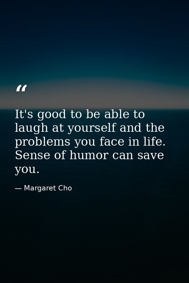 It's good to be able to laugh at yourself and the problems you face in life. Sense of humor can save you. — Margaret Cho