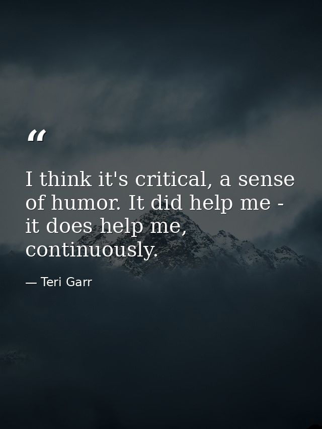 I think it's critical, a sense of humor. It did help me - it does help me, continuously. — Teri Garr