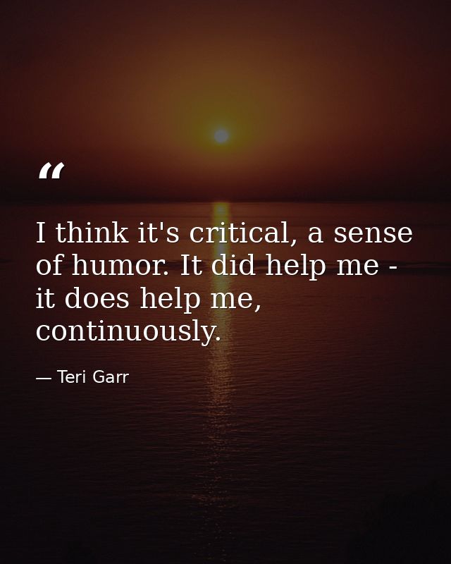 I think it's critical, a sense of humor. It did help me - it does help me, continuously. — Teri Garr