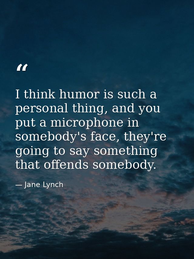 I think humor is such a personal thing, and you put a microphone in somebody's face, they're going to say something that — Jane Lynch