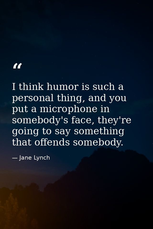 I think humor is such a personal thing, and you put a microphone in somebody's face, they're going to say something that — Jane Lynch