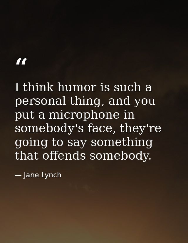 I think humor is such a personal thing, and you put a microphone in somebody's face, they're going to say something that — Jane Lynch