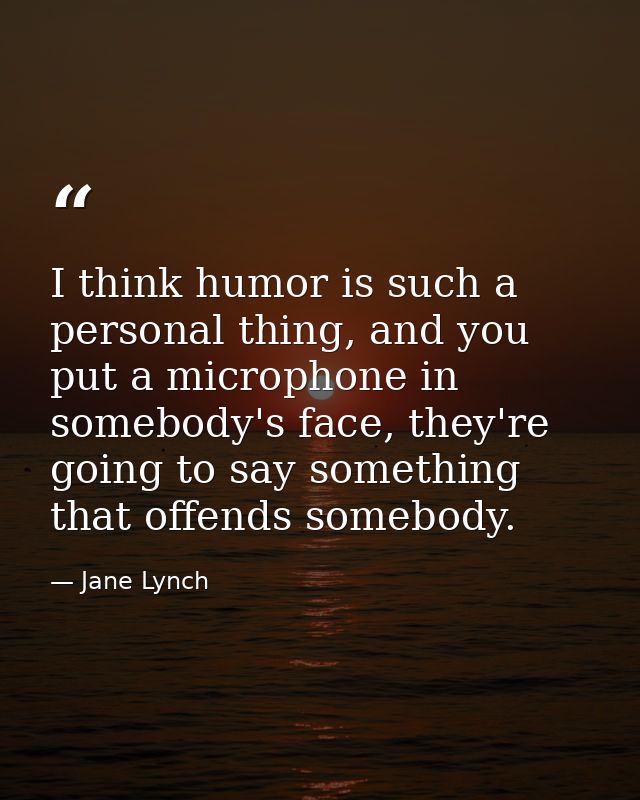 I think humor is such a personal thing, and you put a microphone in somebody's face, they're going to say something that — Jane Lynch