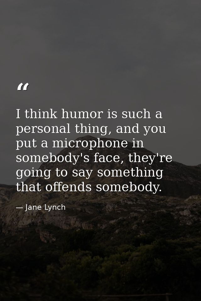 I think humor is such a personal thing, and you put a microphone in somebody's face, they're going to say something that — Jane Lynch