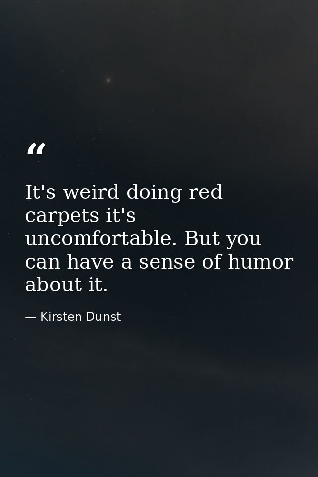 It's weird doing red carpets it's uncomfortable. But you can have a sense of humor about it. — Kirsten Dunst