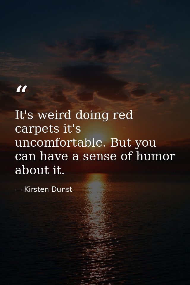 It's weird doing red carpets it's uncomfortable. But you can have a sense of humor about it. — Kirsten Dunst