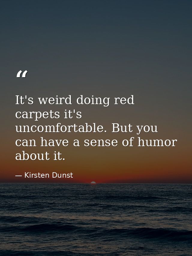 It's weird doing red carpets it's uncomfortable. But you can have a sense of humor about it. — Kirsten Dunst