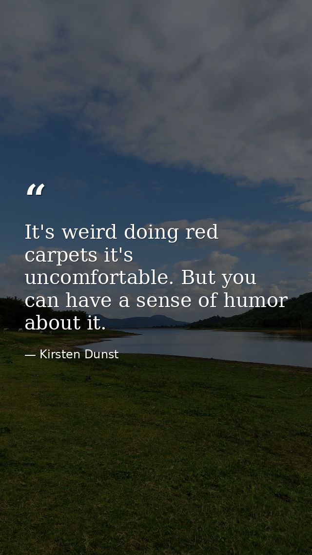 It's weird doing red carpets it's uncomfortable. But you can have a sense of humor about it. — Kirsten Dunst
