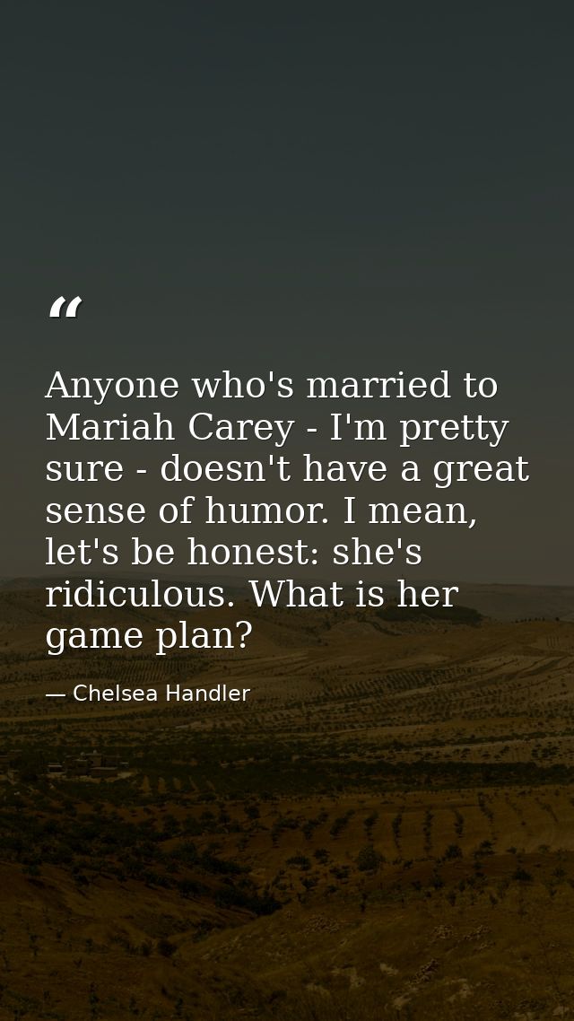 Anyone who's married to Mariah Carey - I'm pretty sure - doesn't have a great sense of humor. I mean, let's be honest: s — Chelsea Handler