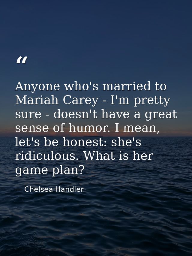 Anyone who's married to Mariah Carey - I'm pretty sure - doesn't have a great sense of humor. I mean, let's be honest: s — Chelsea Handler