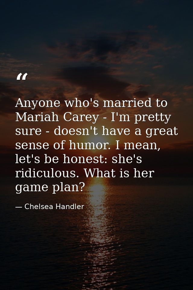 Anyone who's married to Mariah Carey - I'm pretty sure - doesn't have a great sense of humor. I mean, let's be honest: s — Chelsea Handler