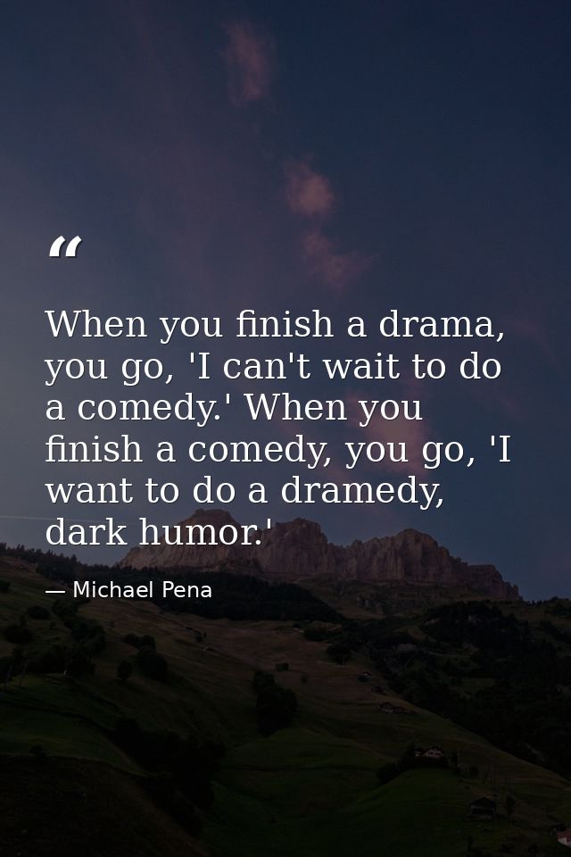 When you finish a drama, you go, 'I can't wait to do a comedy.' When you finish a comedy, you go, 'I want to do a dramed — Michael Pena