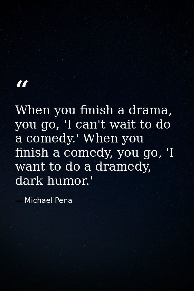 When you finish a drama, you go, 'I can't wait to do a comedy.' When you finish a comedy, you go, 'I want to do a dramed — Michael Pena