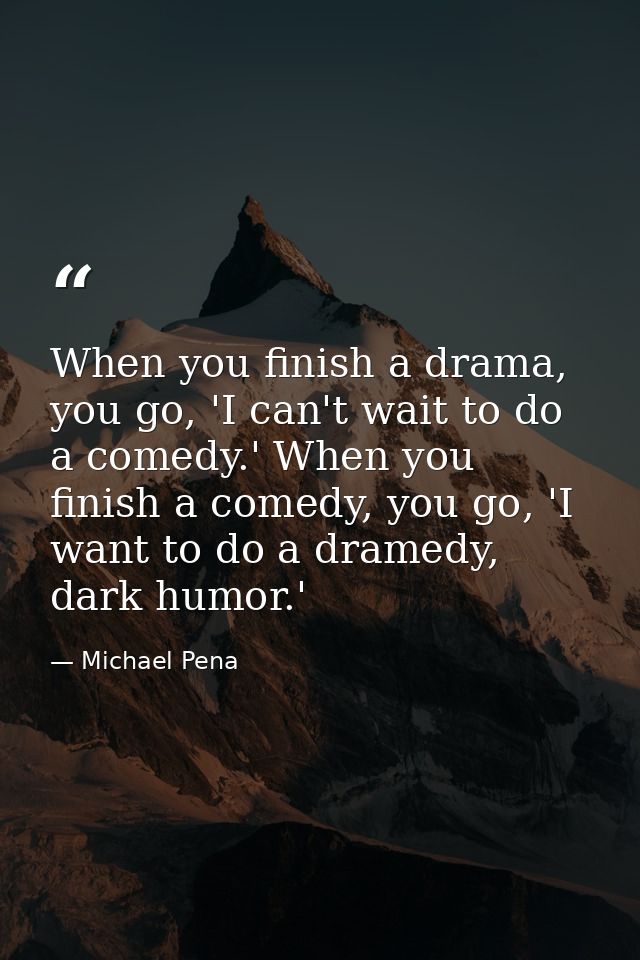 When you finish a drama, you go, 'I can't wait to do a comedy.' When you finish a comedy, you go, 'I want to do a dramed — Michael Pena