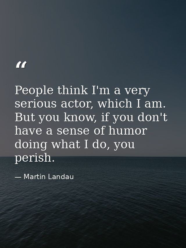 People think I'm a very serious actor, which I am. But you know, if you don't have a sense of humor doing what I do, you — Martin Landau