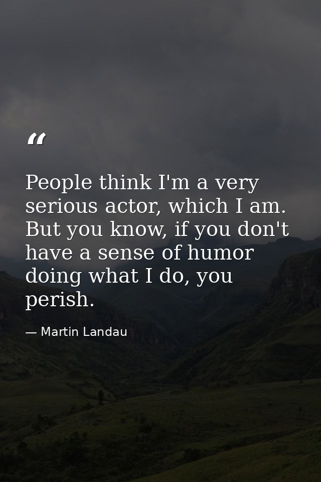 People think I'm a very serious actor, which I am. But you know, if you don't have a sense of humor doing what I do, you — Martin Landau