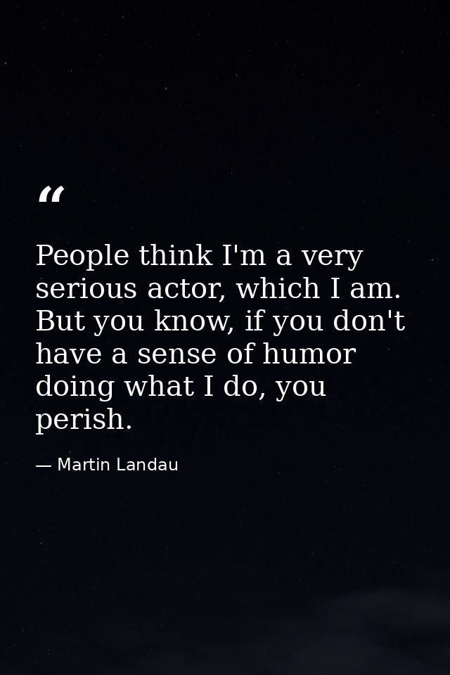 People think I'm a very serious actor, which I am. But you know, if you don't have a sense of humor doing what I do, you — Martin Landau