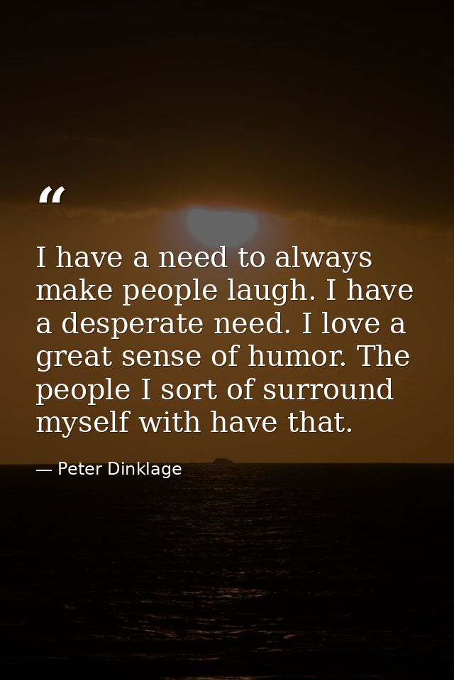 I have a need to always make people laugh. I have a desperate need. I love a great sense of humor. The people I sort of  — Peter Dinklage