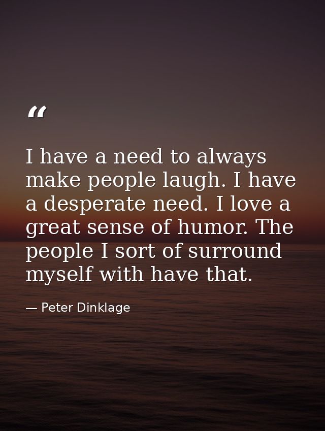 I have a need to always make people laugh. I have a desperate need. I love a great sense of humor. The people I sort of  — Peter Dinklage