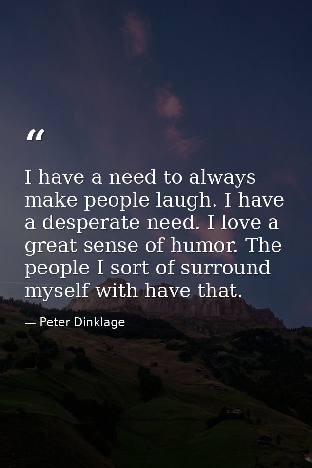 I have a need to always make people laugh. I have a desperate need. I love a great sense of humor. The people I sort of  — Peter Dinklage