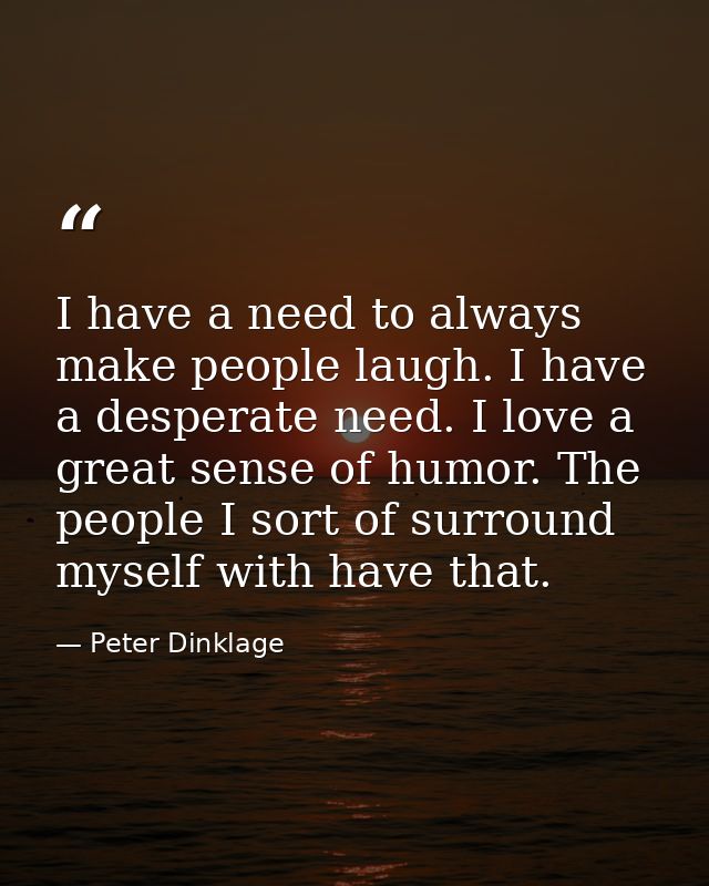 I have a need to always make people laugh. I have a desperate need. I love a great sense of humor. The people I sort of  — Peter Dinklage