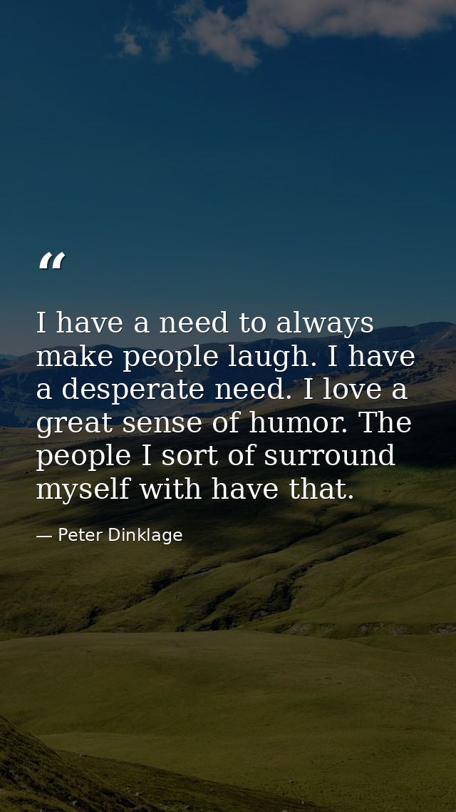 I have a need to always make people laugh. I have a desperate need. I love a great sense of humor. The people I sort of  — Peter Dinklage