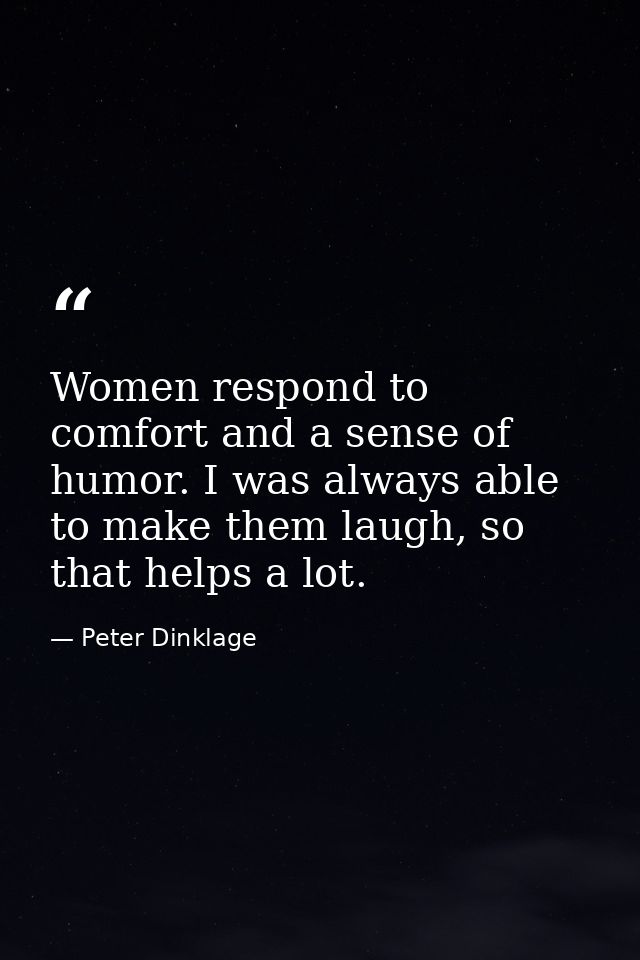 Women respond to comfort and a sense of humor. I was always able to make them laugh, so that helps a lot. — Peter Dinklage