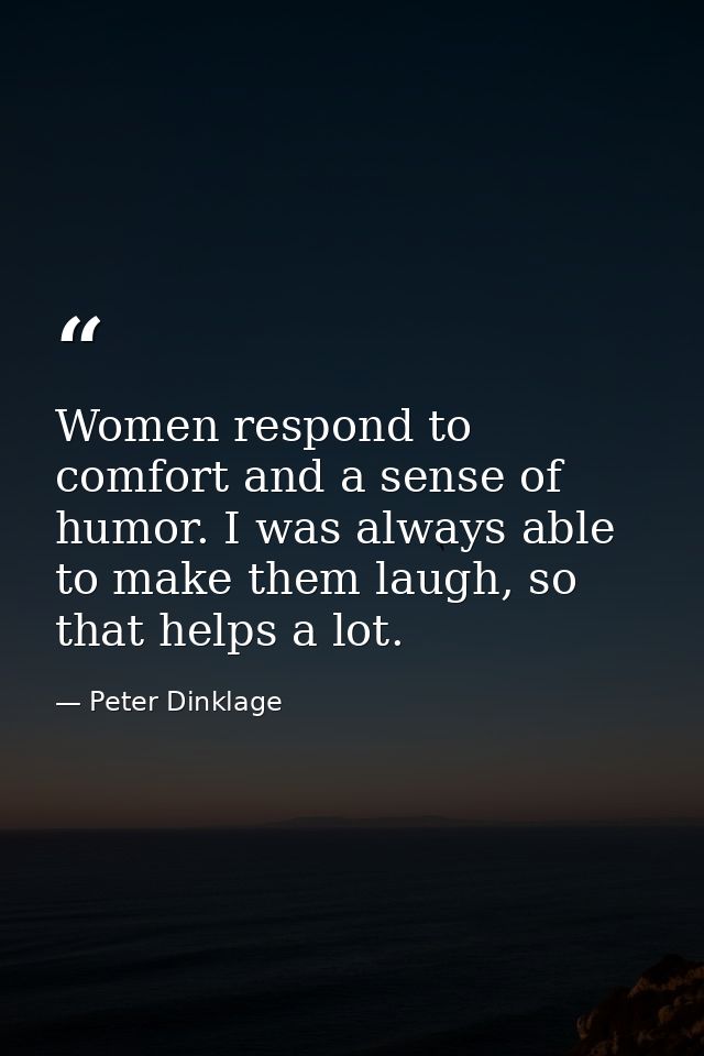 Women respond to comfort and a sense of humor. I was always able to make them laugh, so that helps a lot. — Peter Dinklage