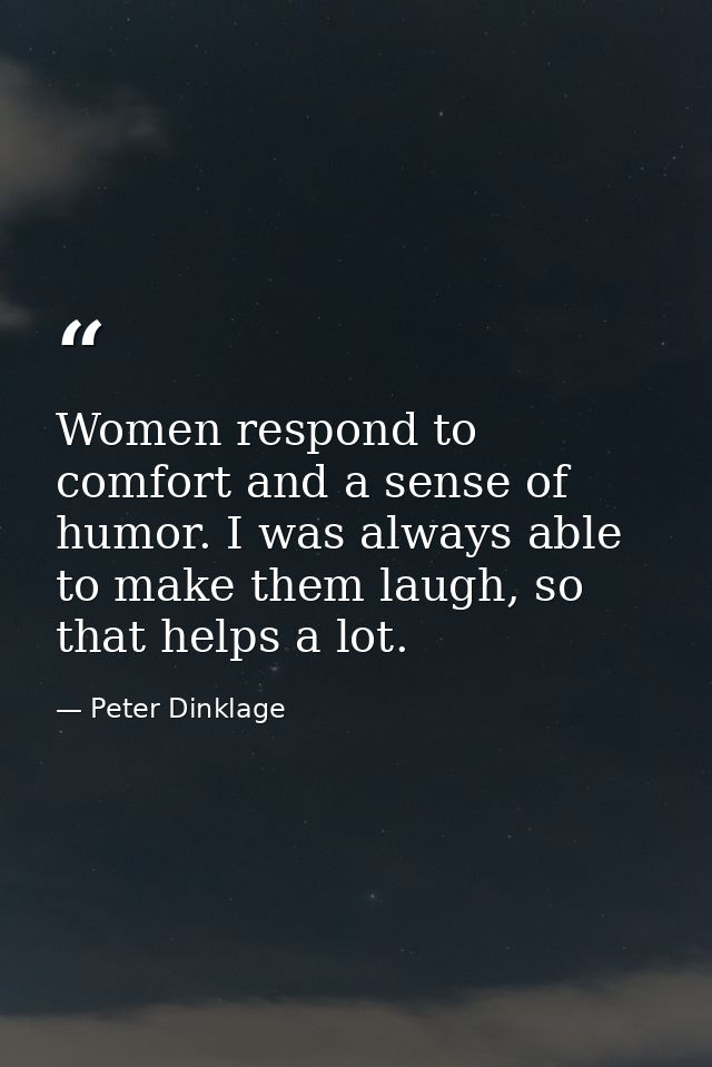 Women respond to comfort and a sense of humor. I was always able to make them laugh, so that helps a lot. — Peter Dinklage