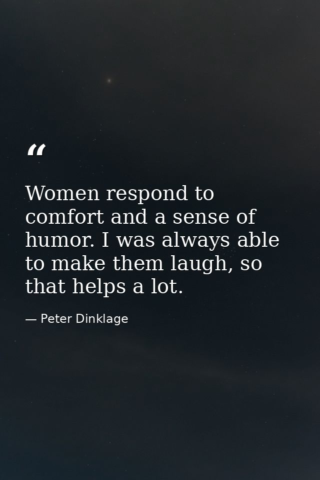 Women respond to comfort and a sense of humor. I was always able to make them laugh, so that helps a lot. — Peter Dinklage