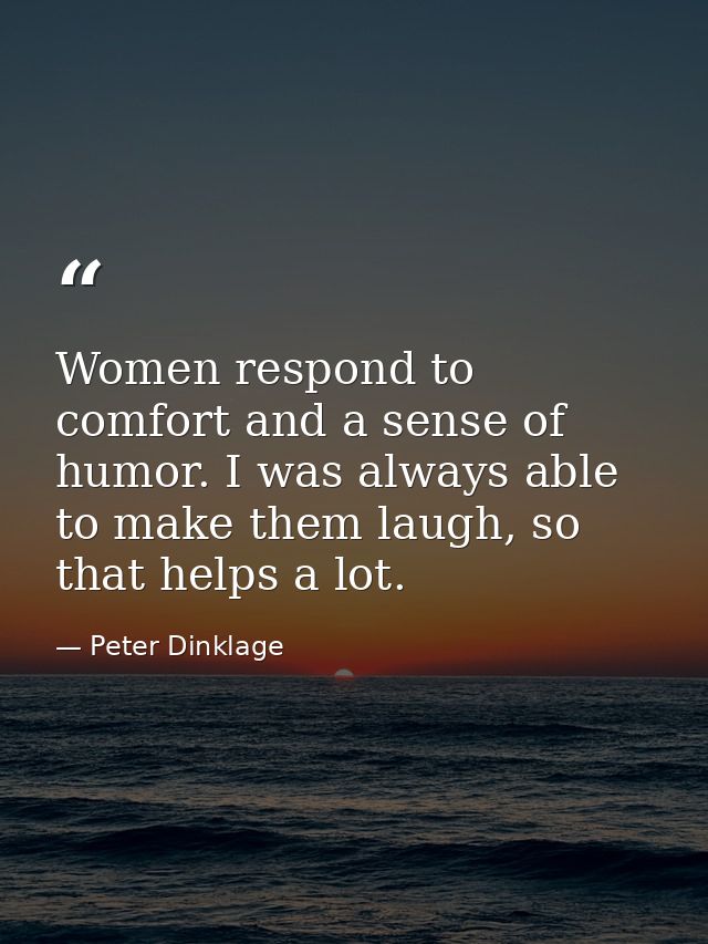 Women respond to comfort and a sense of humor. I was always able to make them laugh, so that helps a lot. — Peter Dinklage