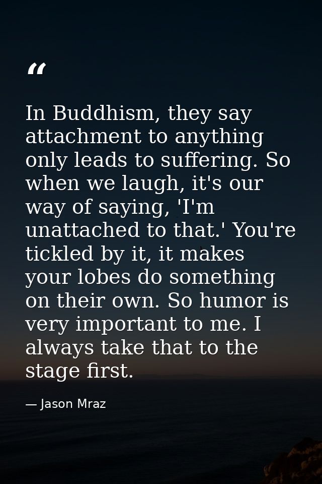 In Buddhism, they say attachment to anything only leads to suffering. So when we laugh, it's our way of saying, 'I'm una — Jason Mraz