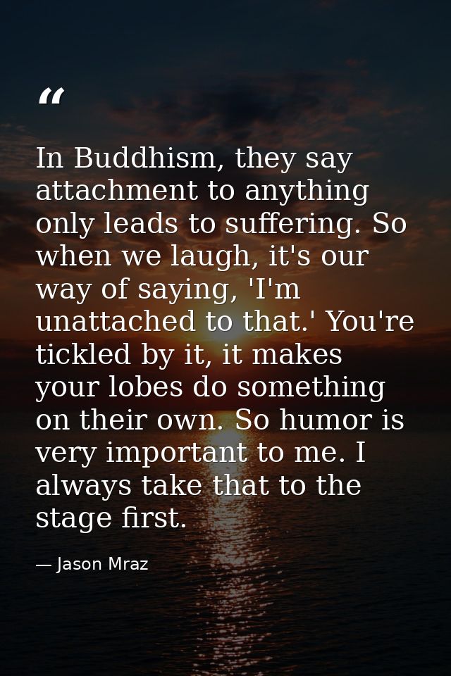 In Buddhism, they say attachment to anything only leads to suffering. So when we laugh, it's our way of saying, 'I'm una — Jason Mraz