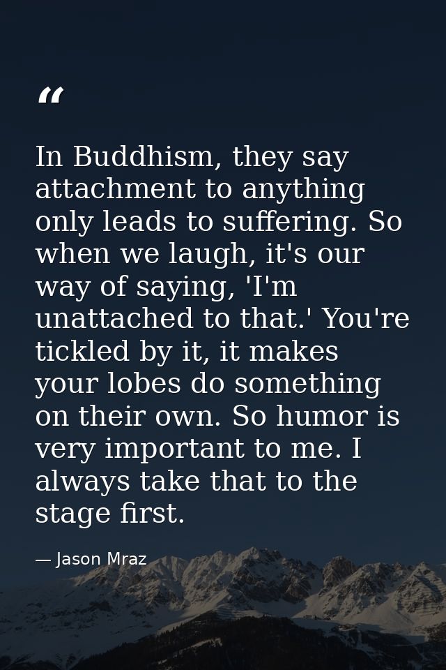 In Buddhism, they say attachment to anything only leads to suffering. So when we laugh, it's our way of saying, 'I'm una — Jason Mraz