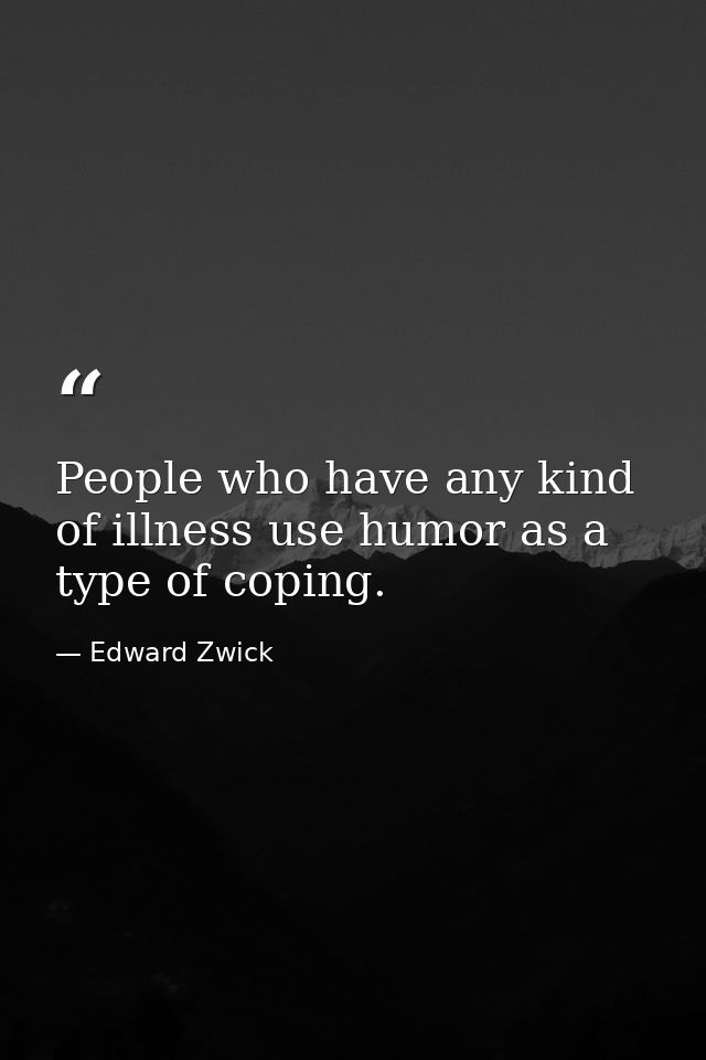 People who have any kind of illness use humor as a type of coping. — Edward Zwick