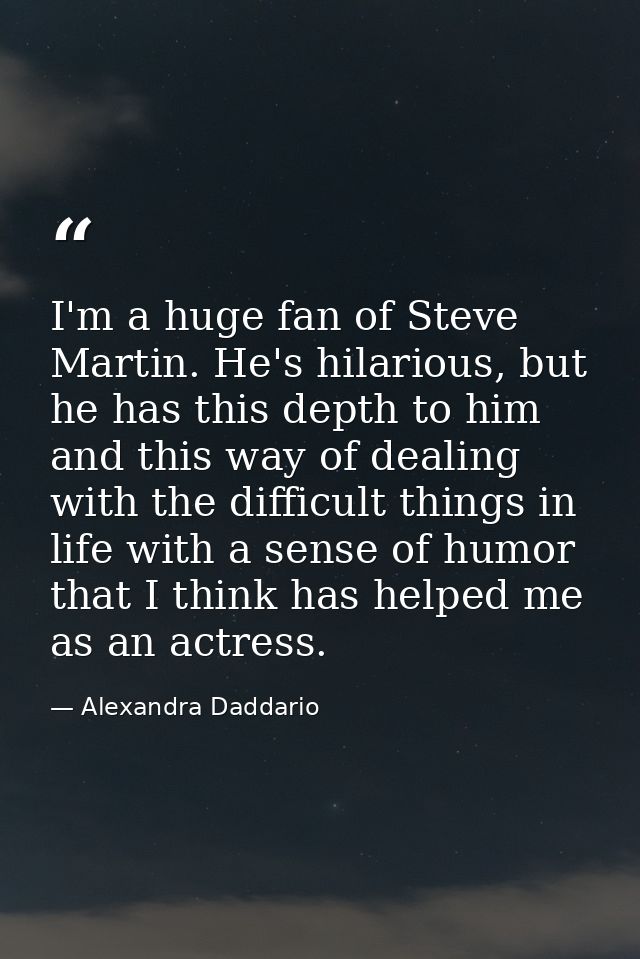 I'm a huge fan of Steve Martin. He's hilarious, but he has this depth to him and this way of dealing with the difficult  — Alexandra Daddario