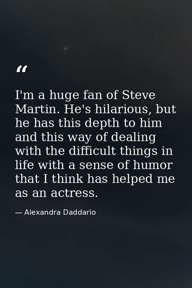 I'm a huge fan of Steve Martin. He's hilarious, but he has this depth to him and this way of dealing with the difficult  — Alexandra Daddario