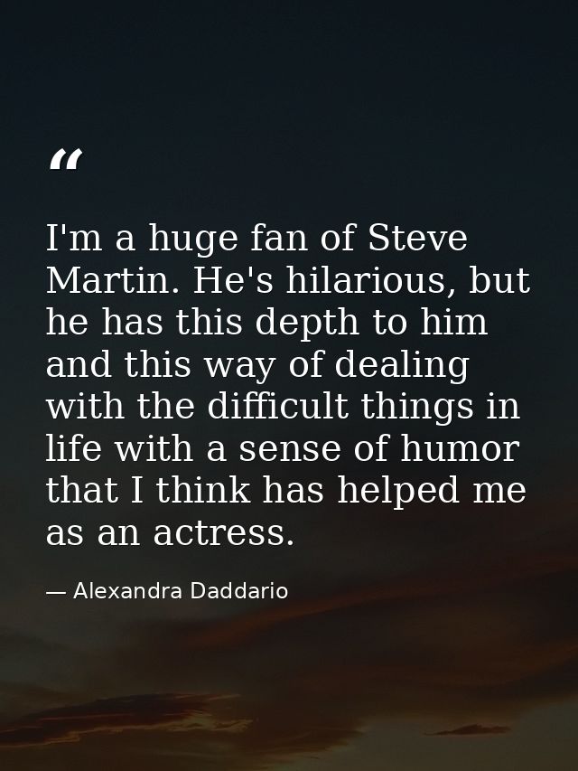 I'm a huge fan of Steve Martin. He's hilarious, but he has this depth to him and this way of dealing with the difficult  — Alexandra Daddario