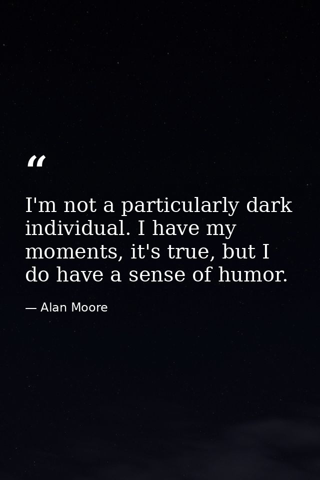 I'm not a particularly dark individual. I have my moments, it's true, but I do have a sense of humor. — Alan Moore