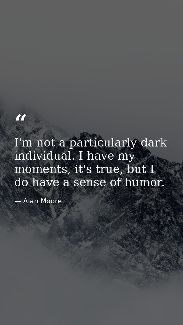 I'm not a particularly dark individual. I have my moments, it's true, but I do have a sense of humor. — Alan Moore