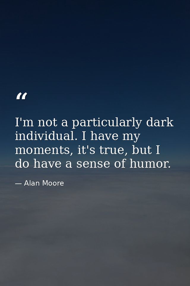 I'm not a particularly dark individual. I have my moments, it's true, but I do have a sense of humor. — Alan Moore