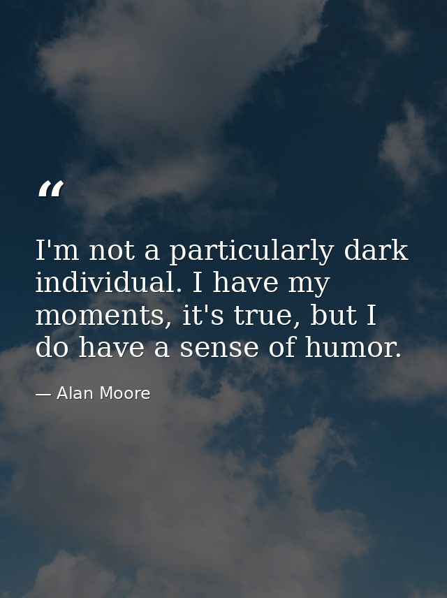 I'm not a particularly dark individual. I have my moments, it's true, but I do have a sense of humor. — Alan Moore