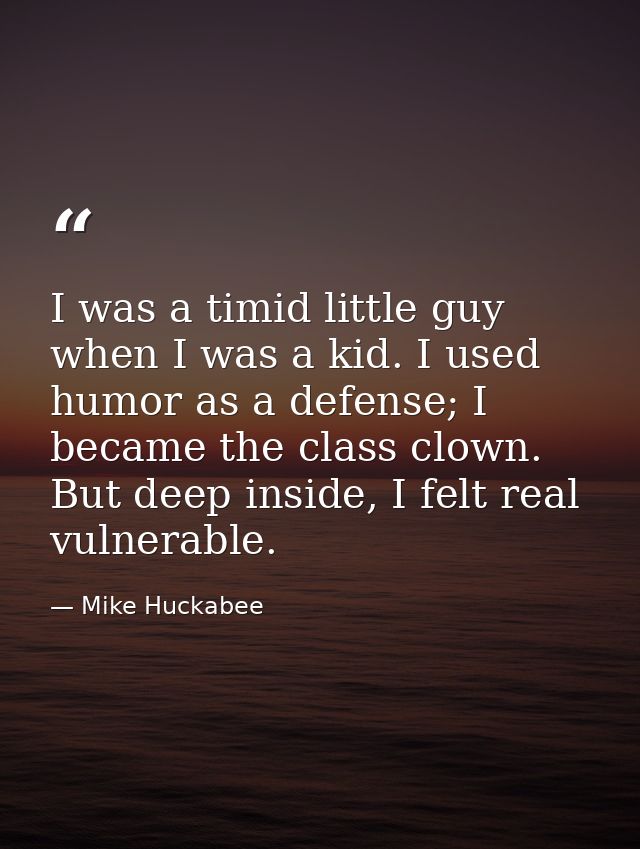 I was a timid little guy when I was a kid. I used humor as a defense; I became the class clown. But deep inside, I felt  — Mike Huckabee
