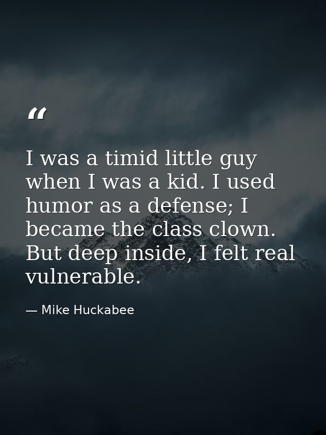 I was a timid little guy when I was a kid. I used humor as a defense; I became the class clown. But deep inside, I felt  — Mike Huckabee