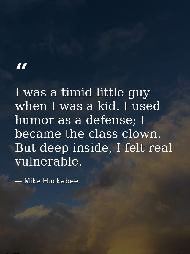 I was a timid little guy when I was a kid. I used humor as a defense; I became the class clown. But deep inside, I felt  — Mike Huckabee