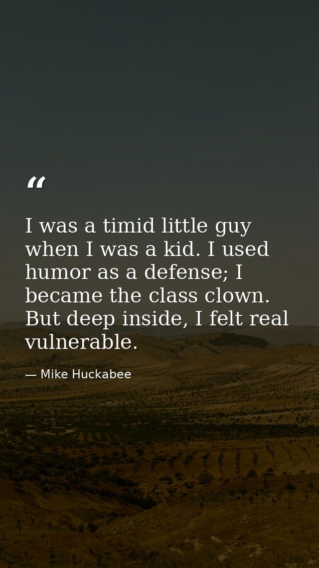 I was a timid little guy when I was a kid. I used humor as a defense; I became the class clown. But deep inside, I felt  — Mike Huckabee