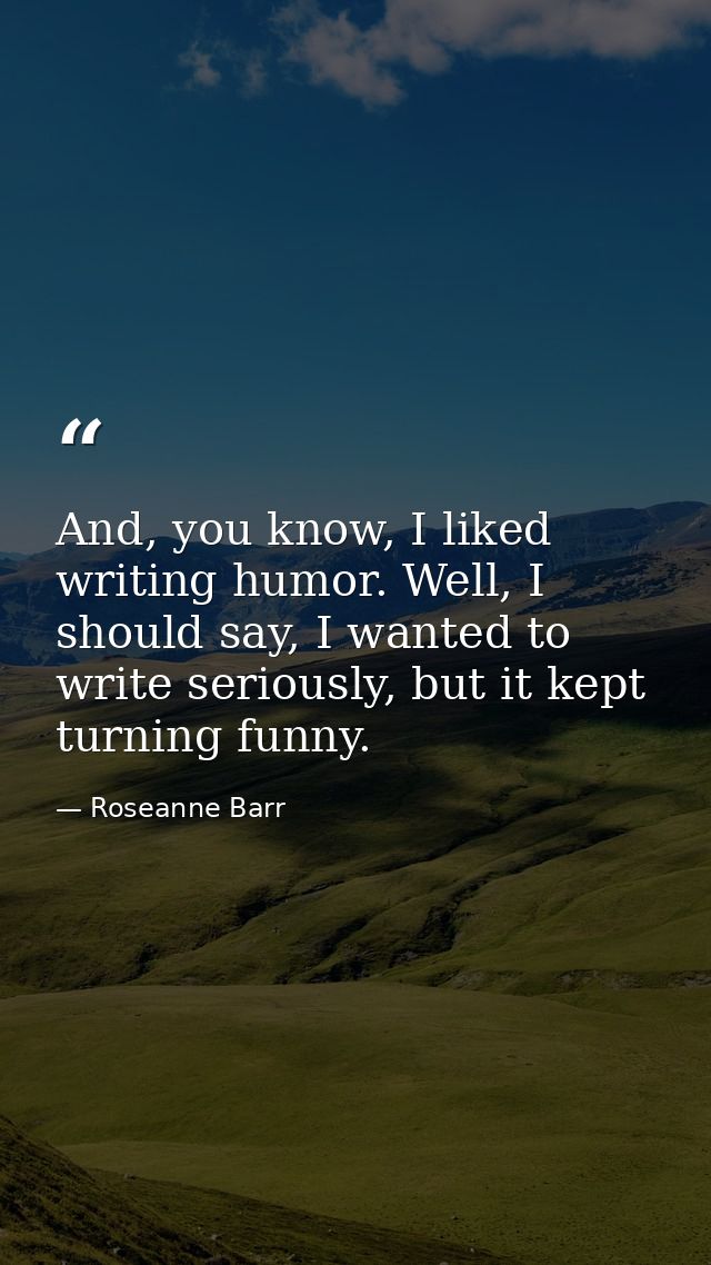 And, you know, I liked writing humor. Well, I should say, I wanted to write seriously, but it kept turning funny. — Roseanne Barr