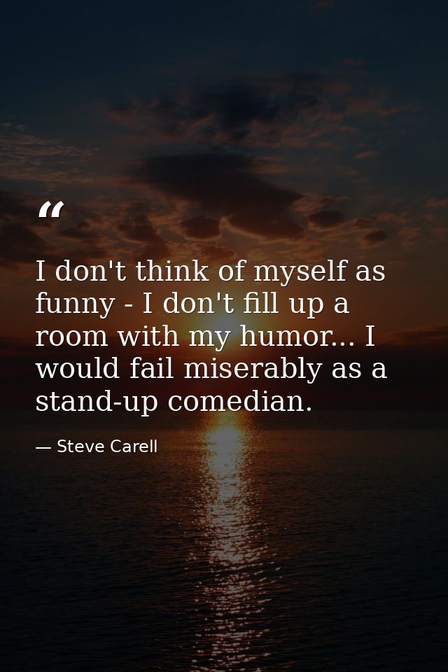 I don't think of myself as funny - I don't fill up a room with my humor... I would fail miserably as a stand-up comedian — Steve Carell