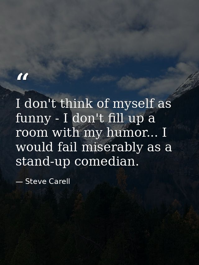 I don't think of myself as funny - I don't fill up a room with my humor... I would fail miserably as a stand-up comedian — Steve Carell