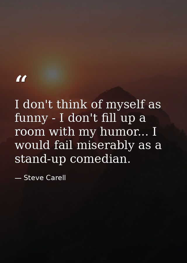 I don't think of myself as funny - I don't fill up a room with my humor... I would fail miserably as a stand-up comedian — Steve Carell